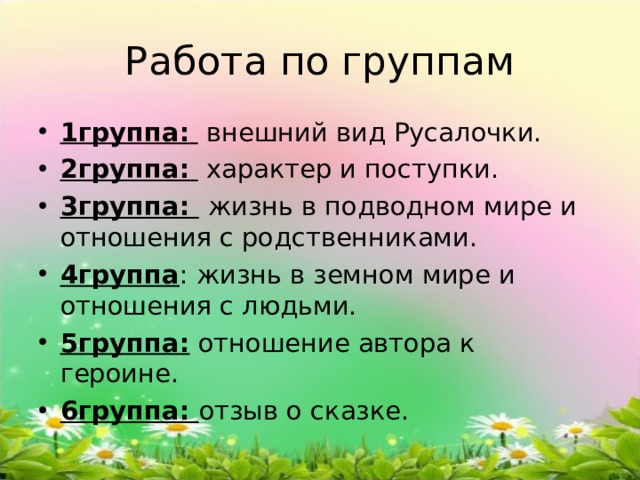 Работа по группам 1группа:  внешний вид Русалочки. 2группа:  характер и поступки. 3группа:  жизнь в подводном мире и отношения с родственниками. 4группа : жизнь в земном мире и отношения с людьми. 5группа: отношение автора к героине. 6группа: отзыв о сказке. 