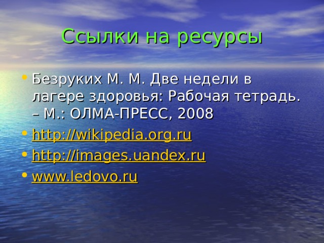Ссылки на ресурсы Безруких М. М. Две недели в лагере здоровья: Рабочая тетрадь. – М.: ОЛМА-ПРЕСС, 2008 http://wikipedia.org.ru http://images.uandex.ru www.ledovo.ru  