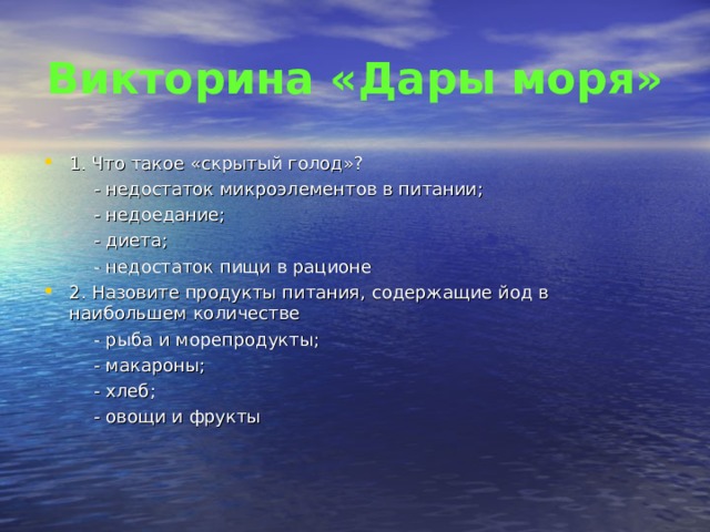 Викторина «Дары моря» 1. Что такое «скрытый голод»?  - недостаток микроэлементов в питании;  - недоедание;  - диета;  - недостаток пищи в рационе 2. Назовите продукты питания, содержащие йод в наибольшем количестве  - рыба и морепродукты;  - макароны;  - хлеб;  - овощи и фрукты 