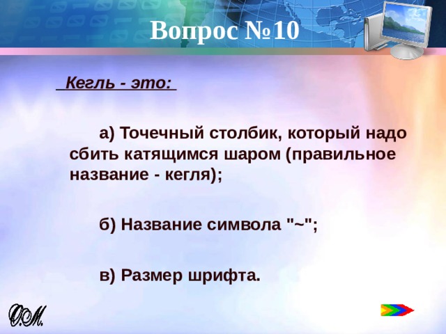 Вопрос №10    Кегль - это:   а) Точечный столбик, который надо сбить катящимся шаром (правильное название - кегля);   б) Название символа 
