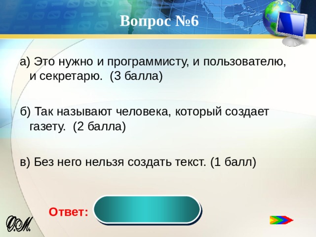 Вопрос №6 а) Это нужно и программисту, и пользователю, и секретарю. (3 балла) б) Так называют человека, который создает газету. (2 балла) в) Без него нельзя создать текст. (1 балл) редактор Ответ:  