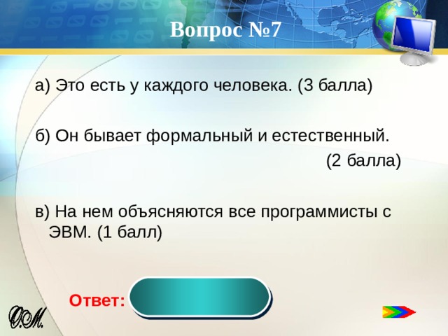 Вопрос №7 а) Это есть у каждого человека. (3 балла) б) Он бывает формальный и естественный.  (2 балла) в) На нем объясняются все программисты с ЭВМ. (1 балл) язык Ответ:  