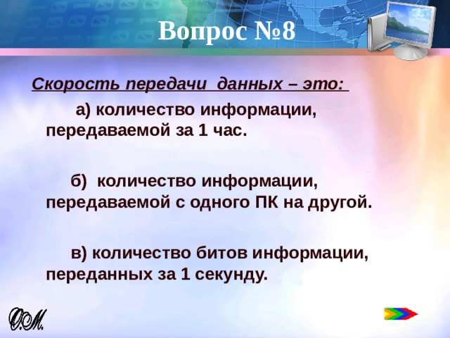 Вопрос №8   Скорость передачи данных – это:  а) количество информации, передаваемой за 1 час.   б) количество информации, передаваемой с одного ПК на другой.   в) количество битов информации, переданных за 1 секунду.  