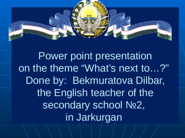 Power point presentation  on the theme “What’s next to…?”  Done by: Bekmuratova Dilbar,  the English teacher of the secondary school №2,  in Jarkurgan 
