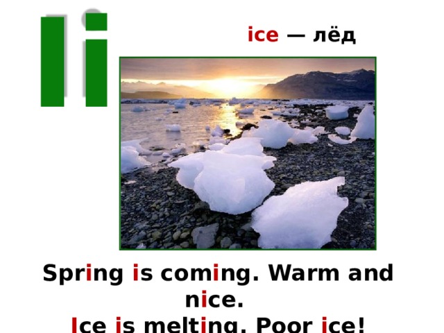 ice — лёд Ii Spr i ng i s com i ng. Warm and n i ce. I ce i s melt i ng. Poor i ce! 