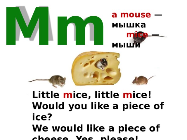 a mouse — мышка  mice — мыши Mm Little m ice, little m ice! Would you like a piece of ice? We would like a piece of cheese. Yes, please! 