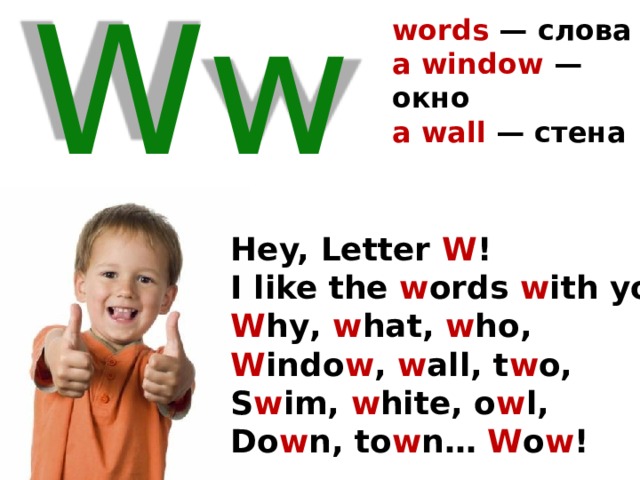words — слова a window —  окно a wall —  стена   Ww Hey, Letter W ! I like the w ords w ith you! W hу, w hat, w ho, W indo w , w all, t w o, S w im, w hite, o w l, Do w n, to w n… W o w ! 