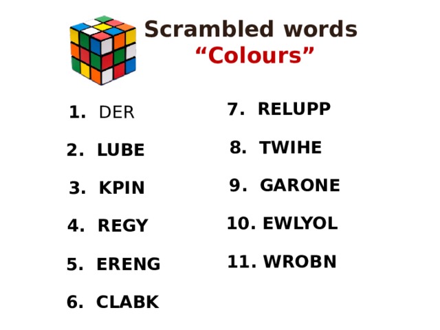Scrambled words “ Colours” 7. RELUPP 1. DER 8. TWIHE 2. LUBE 9. GARONE 3. KPIN  10. EWLYOL 4. REGY  11. WROBN 5. ERENG 6. CLABK 