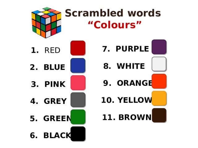 Scrambled words “ Colours” 7. PURPLE 1. RED 8. WHITE 2. BLUE 9. ORANGE 3. PINK  10. YELLOW 4. GREY  11. BROWN 5. GREEN 6. BLACK 
