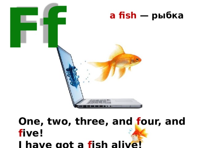 a fish — рыбка Ff One, two, three, and f our, and f ive! I have got a f ish alive! 