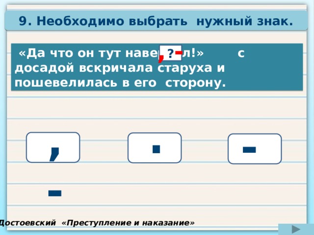 9.  Необходимо выбрать нужный знак. , -  «Да что он тут навертел!» с досадой вскричала старуха и пошевелилась в его сторону. ? . , - -  Подумай!  Подумай! Ф. Достоевский «Преступление и наказание» 