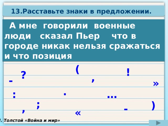 13.Расставьте знаки в предложении.    А мне говорили военные люди сказал Пьер что в городе никак нельзя сражаться и что позиция ( ! ? , - » . : … ; ) , - « Л. Толстой «Война и мир» 