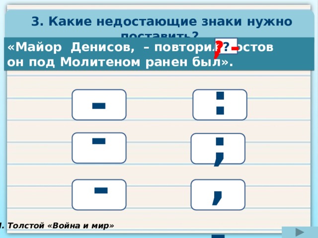  3. Какие недостающие знаки нужно поставить? , - ? ? ? ? ? «Майор Денисов, – повторил Ростов он под Молитеном ранен был». ? : - - , ; , - - . Л. Толстой «Война и мир» 