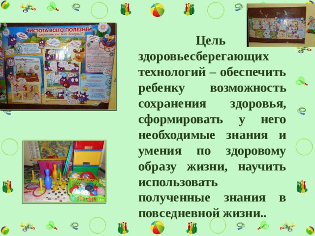 Цель здоровьесберегающих технологий – обеспечить ребенку возможность сохранения здоровья, сформировать у него необходимые знания и умения по здоровому образу жизни, научить использовать полученные знания в повседневной жизни.. 