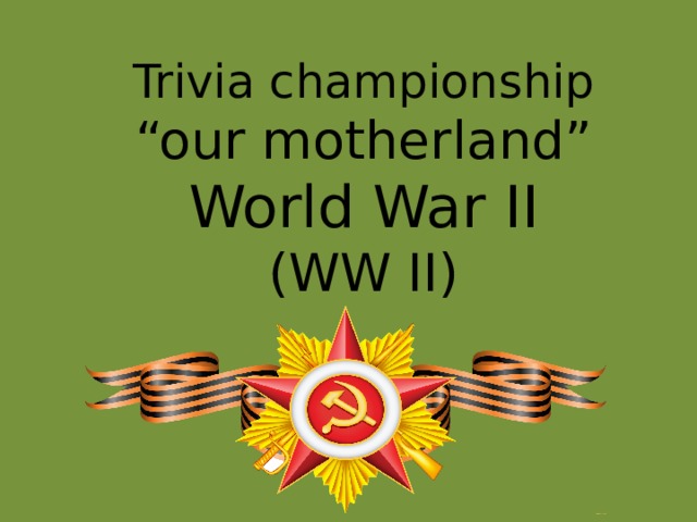 Trivia championship  “our motherland”  World War II  (WW II) 