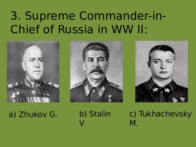 3. Supreme Commander-in-Chief of Russia in WW II : b) Stalin V . c) Tukhachevsky M. a) Zhukov G. 