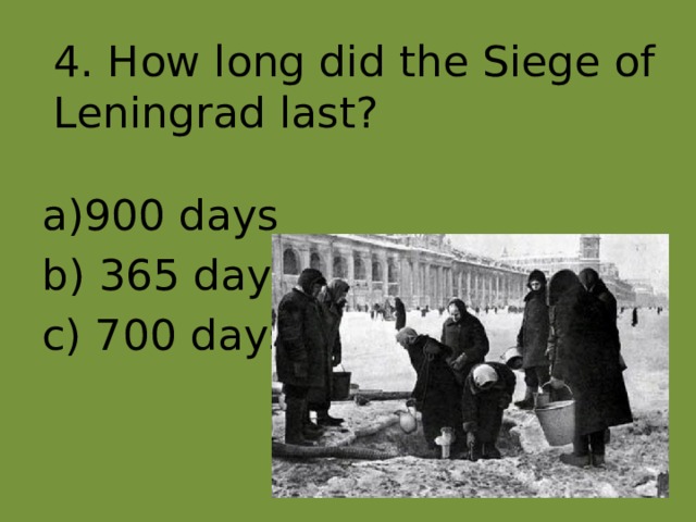 4. How long did the Siege of Leningrad last? 900 days b) 365 days c) 700 days 