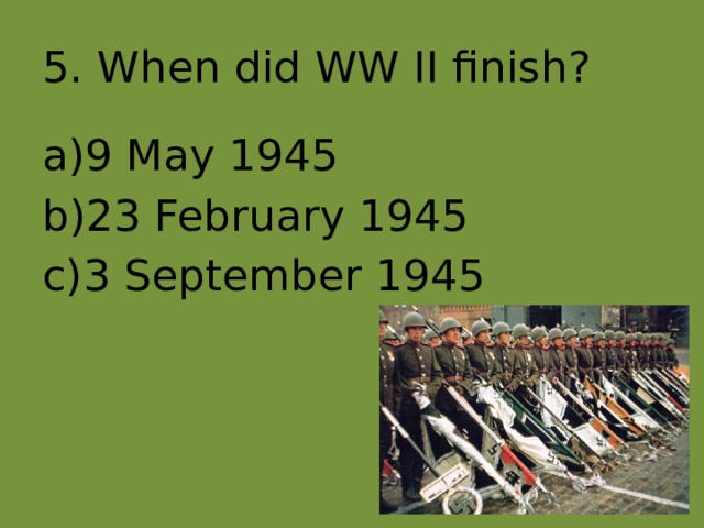 5. When did WW II finish? 9 May 1945 23 February 1945 3 September 1945 