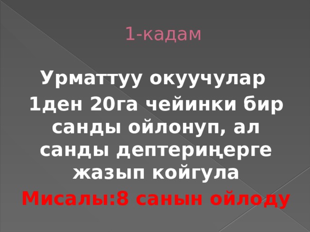 1-кадам Урматтуу окуучулар 1ден 20га чейинки бир санды ойлонуп, ал санды дептериңерге жазып койгула Мисалы:8 санын ойлоду  