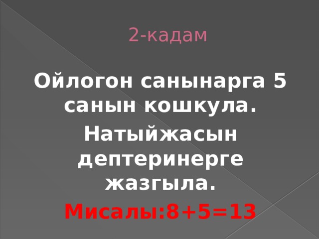 2-кадам Ойлогон санынарга 5 санын кошкула. Натыйжасын дептеринерге жазгыла. Мисалы:8+5=13 