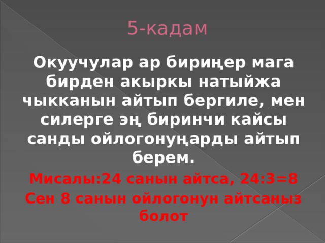  5-кадам Окуучулар ар бириңер мага бирден акыркы натыйжа чыкканын айтып бергиле, мен силерге эң биринчи кайсы санды ойлогонуңарды айтып берем. Мисалы:24 санын айтса, 24:3=8 Сен 8 санын ойлогонун айтсаныз болот  