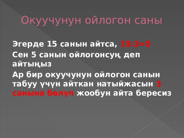 Окуучунун ойлогон саны Эгерде 15 санын айтса, 15:3=5 Сен 5 санын ойлогонсуң деп айтыңыз Ар бир окуучунун ойлогон санын табуу үчүн айткан натыйжасын 3 санына бөлүп жообун айта бересиз   