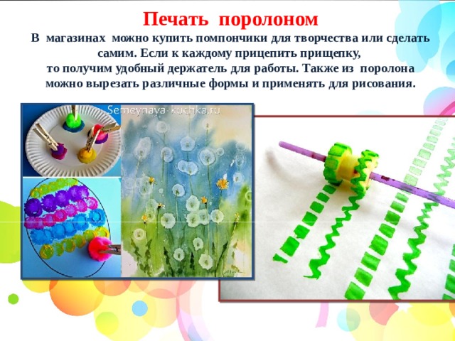  Печать поролоном В магазинах можно купить помпончики для творчества или сделать самим. Если к каждому прицепить прищепку, то получим удобный держатель для работы. Также из поролона можно вырезать различные формы и применять для рисования. 