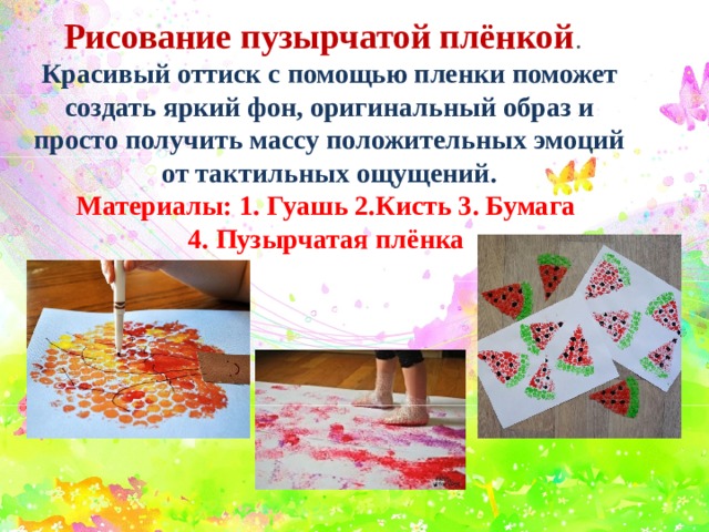  Рисование пузырчатой плёнкой . Красивый оттиск с помощью пленки поможет создать яркий фон, оригинальный образ и просто получить массу положительных эмоций от тактильных ощущений. Материалы: 1. Гуашь 2.Кисть 3. Бумага 4. Пузырчатая плёнка 
