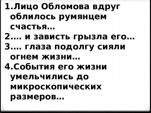 Лицо Обломова вдруг облилось румянцем счастья… … и зависть грызла его… … глаза подолгу сияли огнем жизни… События его жизни умельчились до микроскопических размеров… 
