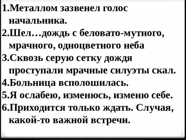 Металлом зазвенел голос начальника. Шел…дождь с беловато-мутного, мрачного, одноцветного неба Сквозь серую сетку дождя проступали мрачные силуэты скал. Больница всполошилась. Я ослабею, изменюсь, изменю себе. Приходится только ждать. Случая, какой-то важной встречи.  