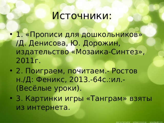 Источники: 1. «Прописи для дошкольников» /Д. Денисова, Ю. Дорожин, издательство «Мозаика-Синтез», 2011г. 2. Поиграем, почитаем.- Ростов н./Д: Феникс, 2013.-64с.:ил.- (Весёлые уроки). 3. Картинки игры «Танграм» взяты из интернета. 