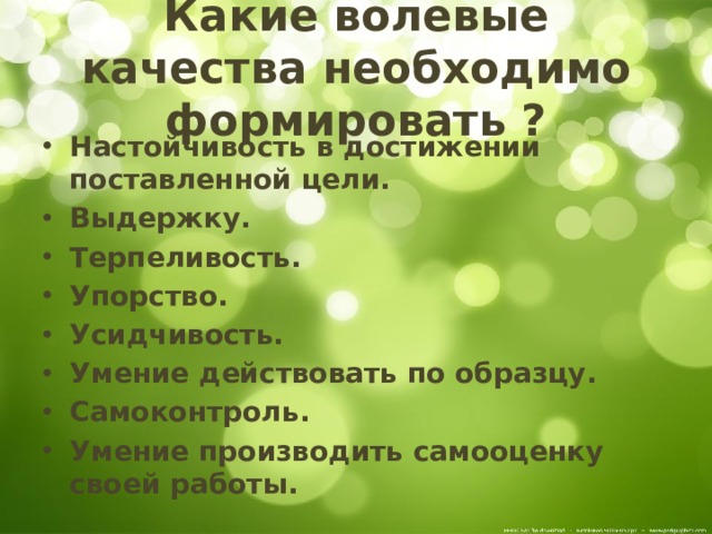Какие волевые качества необходимо формировать ? Настойчивость в достижении поставленной цели. Выдержку. Терпеливость. Упорство. Усидчивость. Умение действовать по образцу. Самоконтроль. Умение производить самооценку своей работы. 