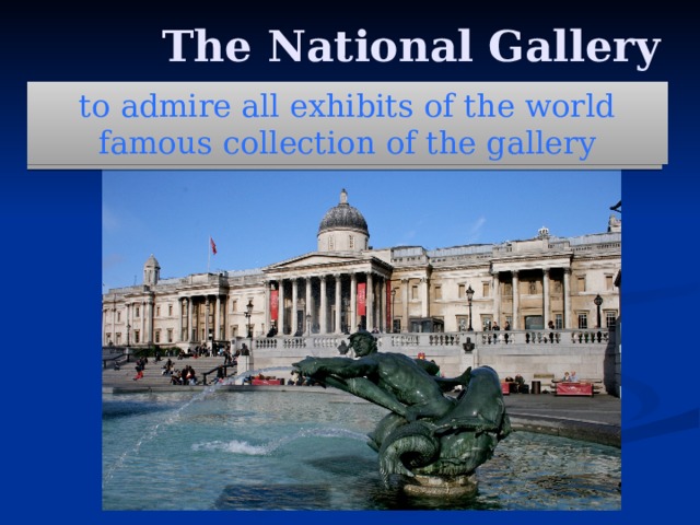  The National Gallery to admire all exhibits of the world famous collection of the gallery to come to the gallery to see its treasures to be situated in Trafalgar square to be famous all over the world to contain real masterpieces of art and sculpture to be brought from other countries in the world 