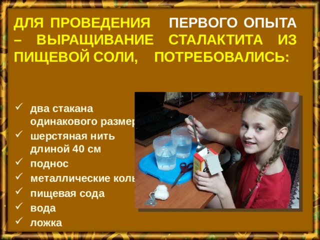для проведения первого опыта – выращивание сталактита из пищевой соли, потребовались: два стакана одинакового размера шерстяная нить длиной 40 см поднос металлические кольца пищевая сода вода ложка 