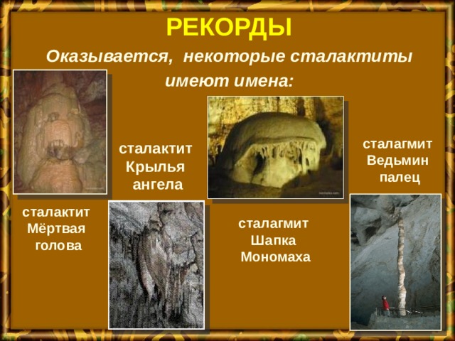 РЕКОРДЫ  Оказывается, некоторые сталактиты  имеют имена: сталагмит Ведьмин палец сталактит Крылья ангела сталактит Мёртвая голова сталагмит Шапка Мономаха 