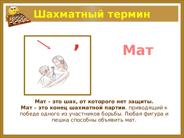 Шахматный термин , Мат Мат – это шах, от которого нет защиты.  Мат – это конец шахматной партии , приводящий к победе одного из участников борьбы. Любая фигура и пешка способны объявить мат. 