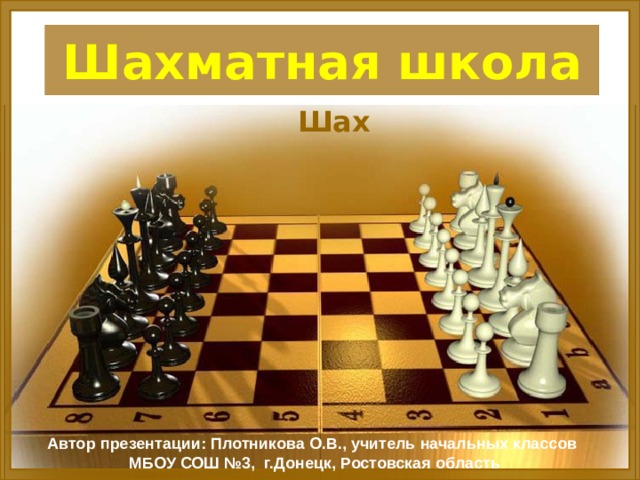 Шахматная школа Шах Автор презентации: Плотникова О.В., учитель начальных классов  МБОУ СОШ №3, г.Донецк, Ростовская область 