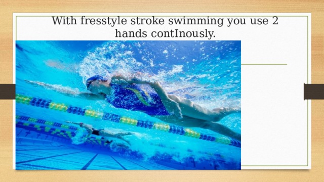 With fresstyle stroke swimming you use 2 hands contInously. 