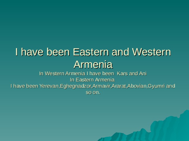 I have been Eastern and Western Armenia  In Western Armenia I have been Kars and Ani  In Eastern Armenia  I have been Yerevan,Eghegnadzor,Armavir,Ararat,Abovian,Gyumri and so on. 