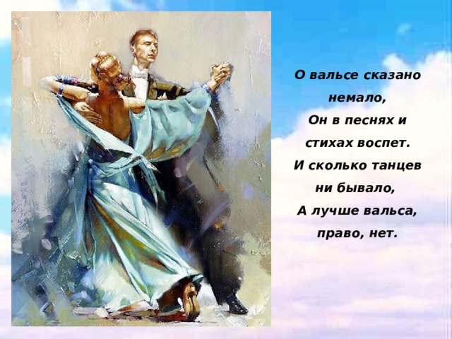 О вальсе сказано немало, Он в песнях и стихах воспет. И сколько танцев ни бывало, А лучше вальса, право, нет. 