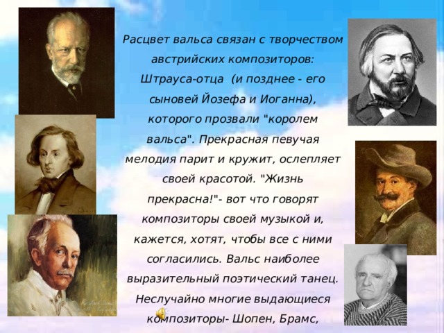 Расцвет вальса связан с творчеством австрийских композиторов: Штрауса-отца (и позднее - его сыновей Йозефа и Иоганна), которого прозвали 