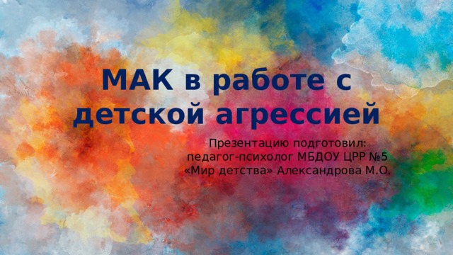 МАК в работе с детской агрессией Презентацию подготовил: педагог-психолог МБДОУ ЦРР №5 «Мир детства» Александрова М.О. 