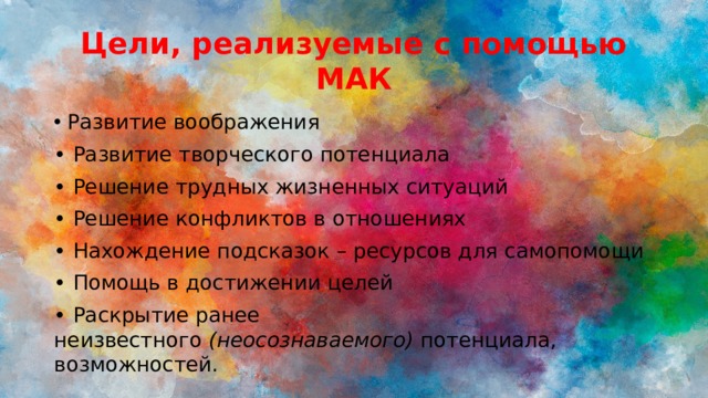 Цели, реализуемые с помощью МАК Развитие воображения • Развитие творческого потенциала • Решение трудных жизненных ситуаций • Решение конфликтов в отношениях • Нахождение подсказок – ресурсов для самопомощи • Помощь в достижении целей • Раскрытие ранее неизвестного  (неосознаваемого)  потенциала, возможностей. 
