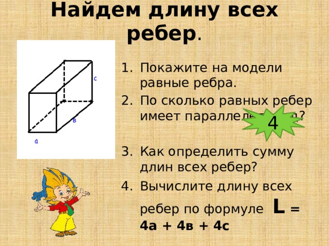 Найдем длину всех ребер . Покажите на модели равные ребра. По сколько равных ребер имеет параллелепипед? Как определить сумму длин всех ребер? Вычислите длину всех ребер по формуле  L = 4а + 4в + 4с 4 