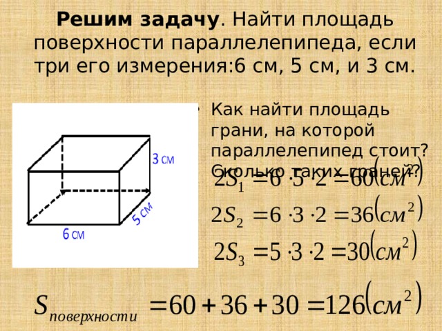 Решим задачу . Найти площадь поверхности параллелепипеда, если три его измерения:6 см, 5 см, и 3 см. Как найти площадь грани, на которой параллелепипед стоит? Сколько таких граней? 