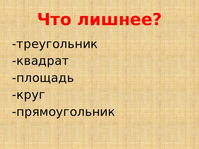 Что лишнее? -треугольник -квадрат -площадь -круг -прямоугольник 