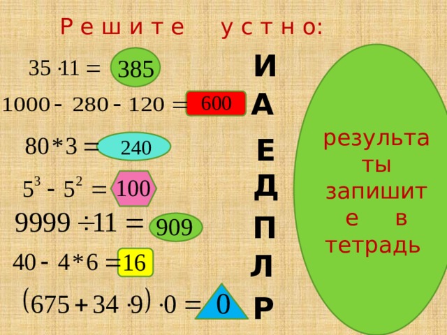 Р е ш и т е у с т н о: результаты запишите в тетрадь И А Е Д П Л Р 