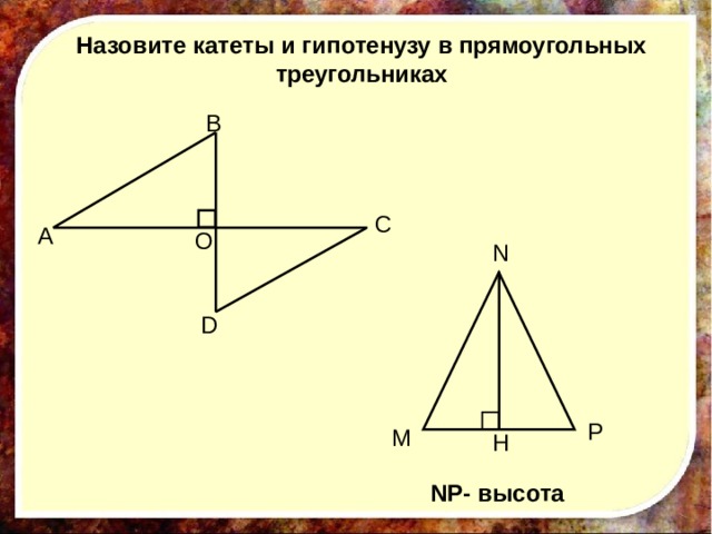 Назовите катеты и гипотенузу в прямоугольных треугольниках B C A O N D P M H NP- высота 