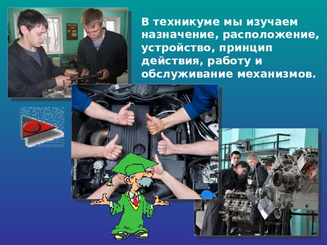 В техникуме мы изучаем назначение, расположение, устройство, принцип действия, работу и обслуживание механизмов. 