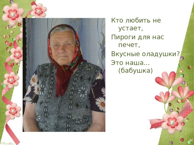 Кто любить не устает, Пироги для нас печет, Вкусные оладушки? Это наша… (бабушка) 